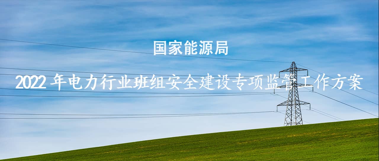 國家能源局印發(fā)《2022年電力行業(yè)班組安全建設(shè)專項(xiàng)監(jiān)管工作方案》