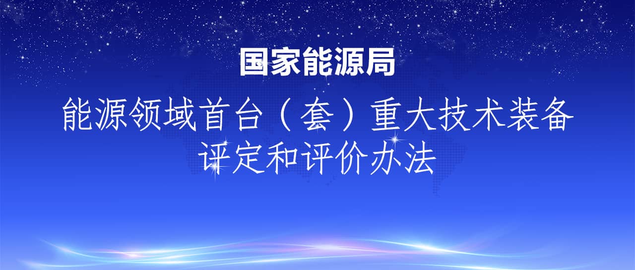 國家能源局發(fā)布《能源領(lǐng)域首臺（套）重大技術(shù)裝備評定和評價(jià)辦法》